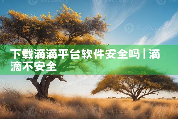 下载滴滴平台软件安全吗