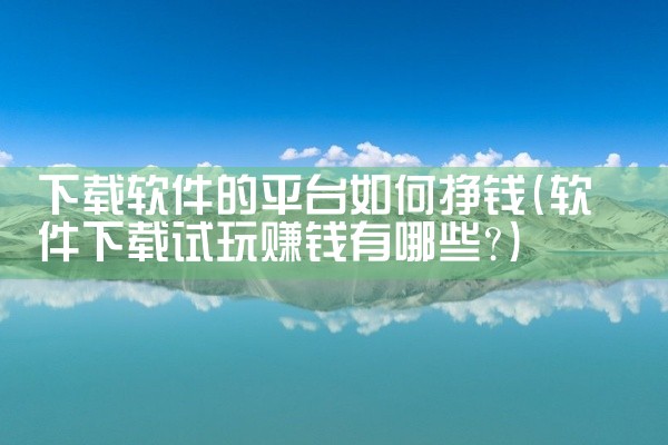 下载软件的平台如何挣钱