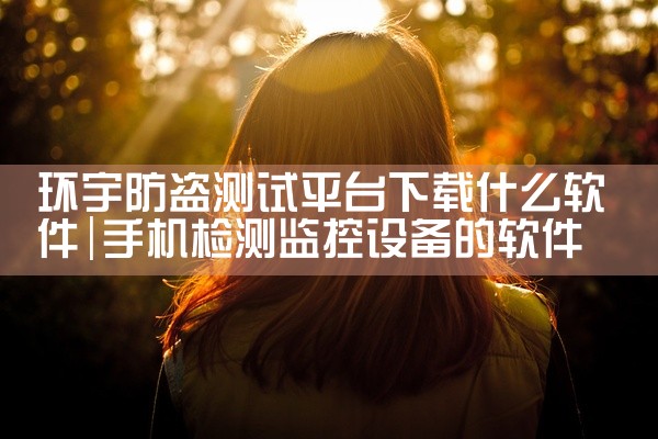 环宇防盗测试平台下载什么软件