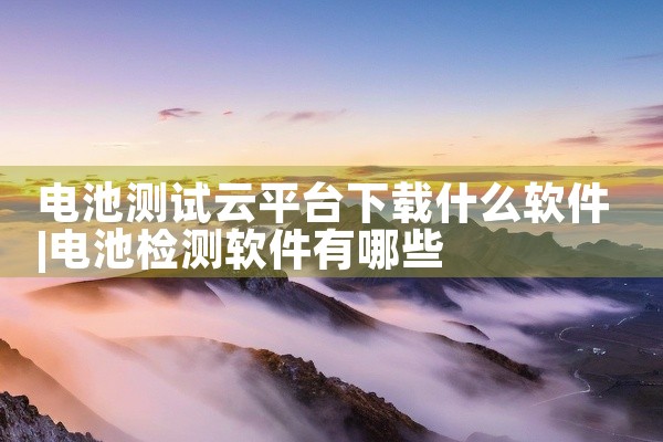 电池测试云平台下载什么软件