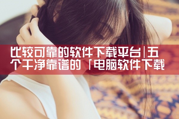 比较可靠的软件下载平台