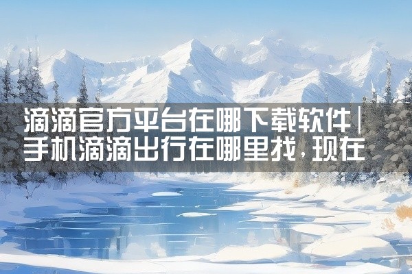 滴滴官方平台在哪下载软件
