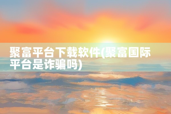 聚富平台下载软件